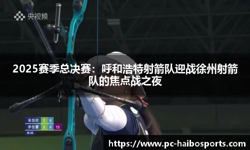 2025赛季总决赛：呼和浩特射箭队迎战徐州射箭队的焦点战之夜